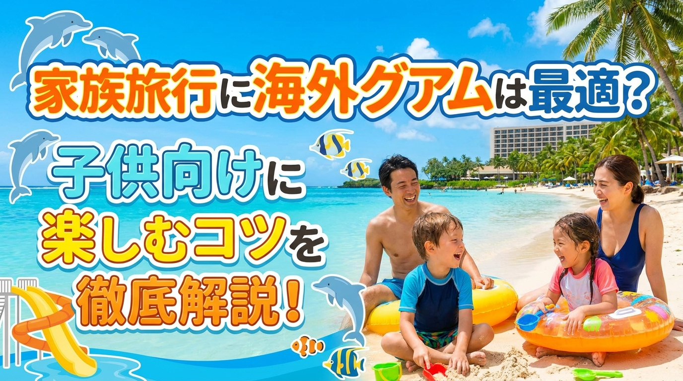 家族旅行に海外グアムは最適？子供向けに楽しむコツを徹底解説！