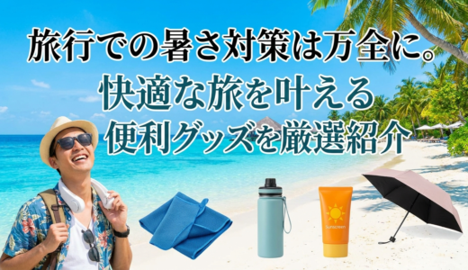 旅行での暑さ対策は万全に。快適な旅を叶える便利グッズを厳選紹介